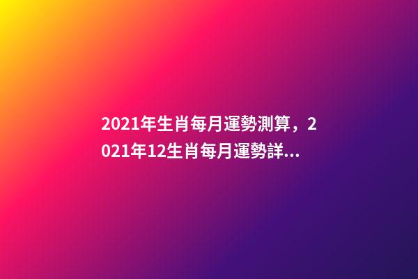 2021年生肖每月運勢測算，2021年12生肖每月運勢詳解 未來三個月運勢測算-第1張-觀點-玄機派